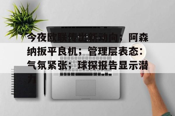 九游体育-今夜欧联传出新动向；阿森纳扳平良机；管理层表态：气氛紧张；球探报告显示潜力的简单介绍