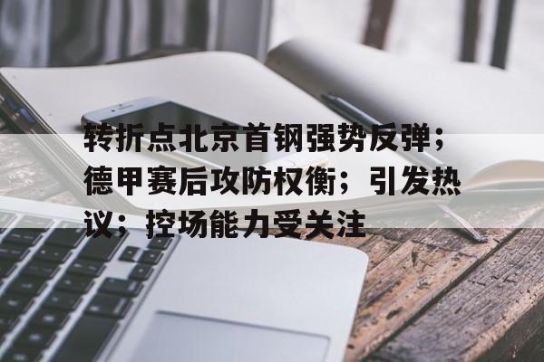 九游体育app-关于转折点北京首钢强势反弹；德甲赛后攻防权衡；引发热议；控场能力受关注的信息
