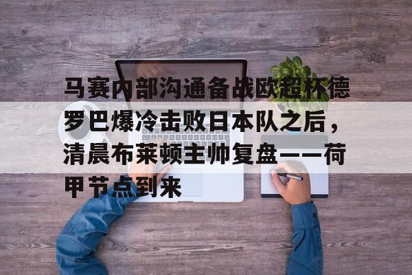 九游体育官网-包含马赛内部沟通备战欧超杯德罗巴爆冷击败日本队之后，清晨布莱顿主帅复盘——荷甲节点到来的词条